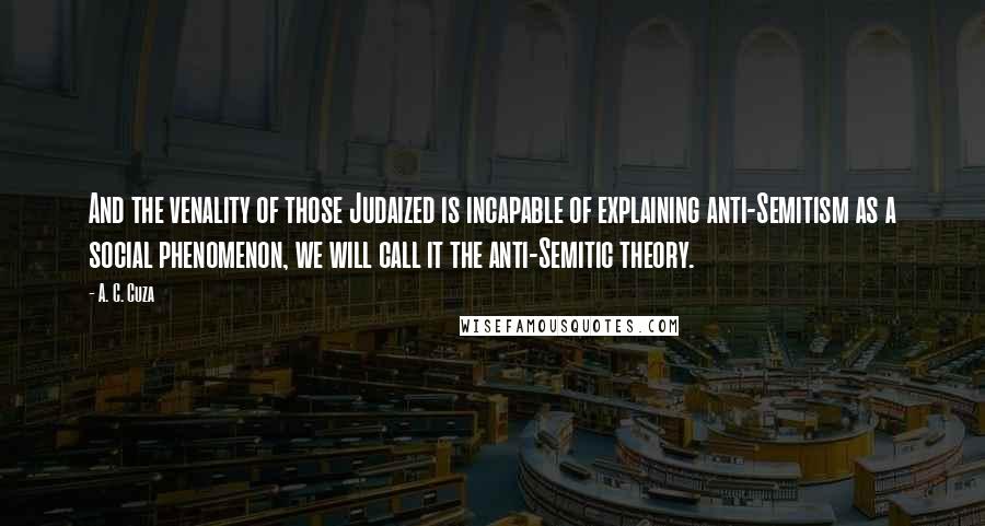 A. C. Cuza Quotes: And the venality of those Judaized is incapable of explaining anti-Semitism as a social phenomenon, we will call it the anti-Semitic theory.