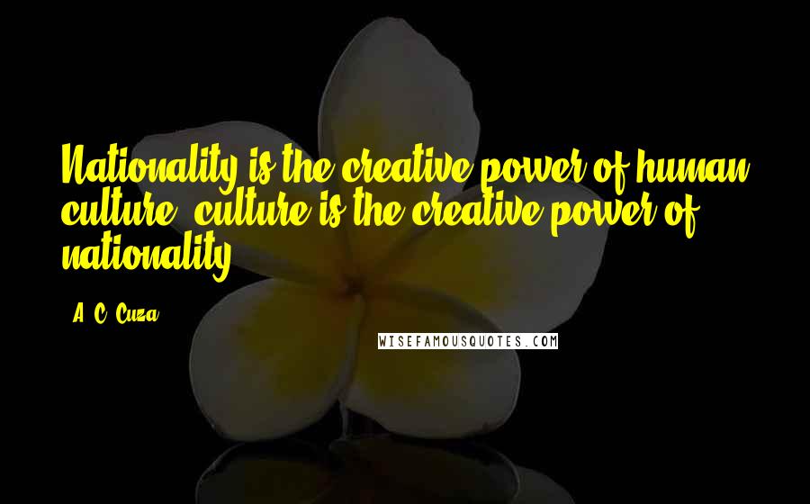 A. C. Cuza Quotes: Nationality is the creative power of human culture, culture is the creative power of nationality.