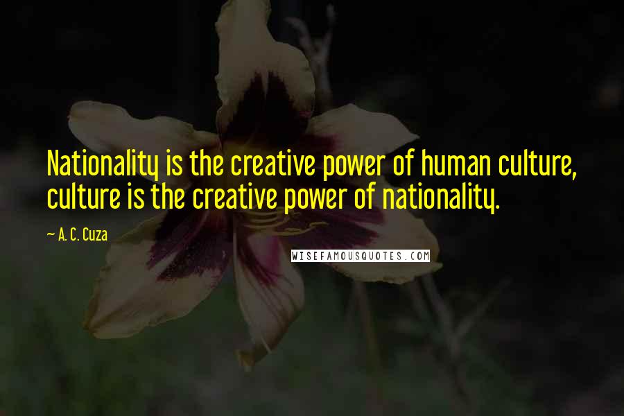 A. C. Cuza Quotes: Nationality is the creative power of human culture, culture is the creative power of nationality.