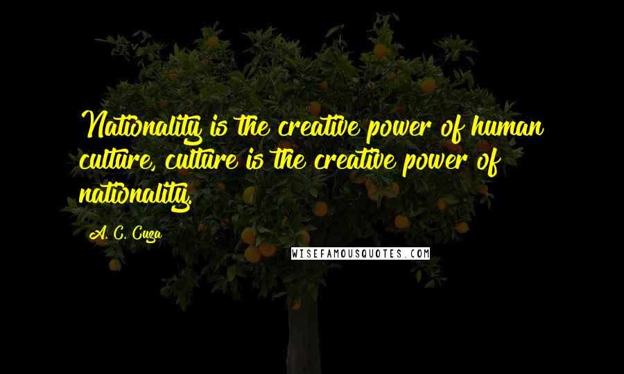 A. C. Cuza Quotes: Nationality is the creative power of human culture, culture is the creative power of nationality.