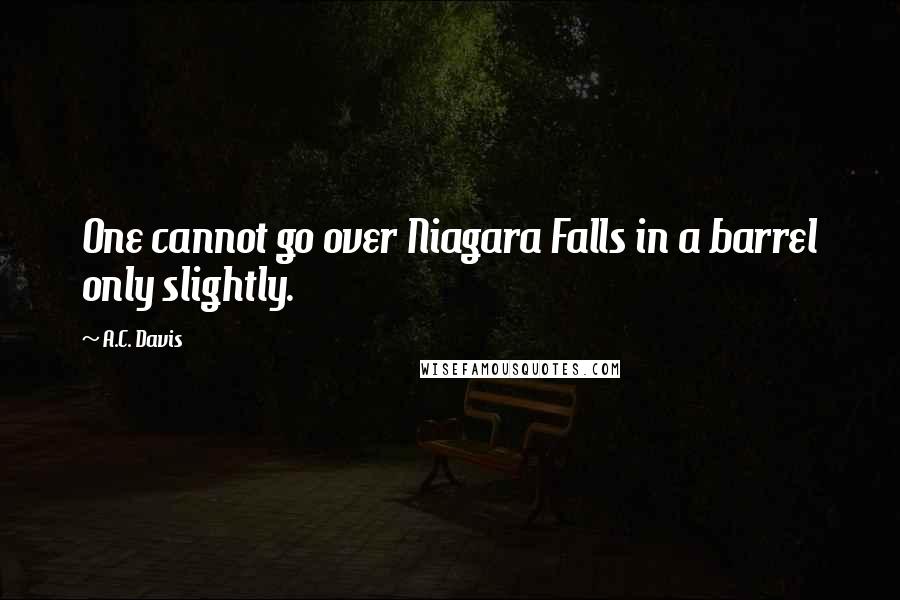 A.C. Davis Quotes: One cannot go over Niagara Falls in a barrel only slightly.