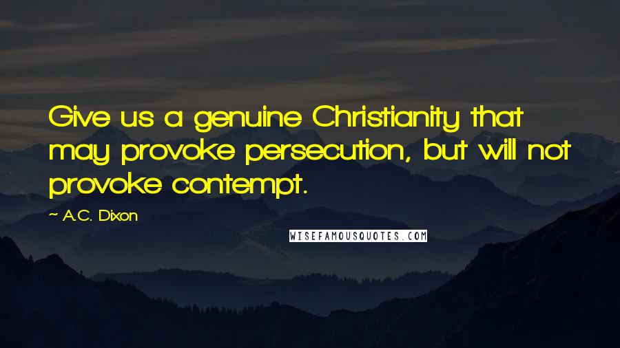 A.C. Dixon Quotes: Give us a genuine Christianity that may provoke persecution, but will not provoke contempt.