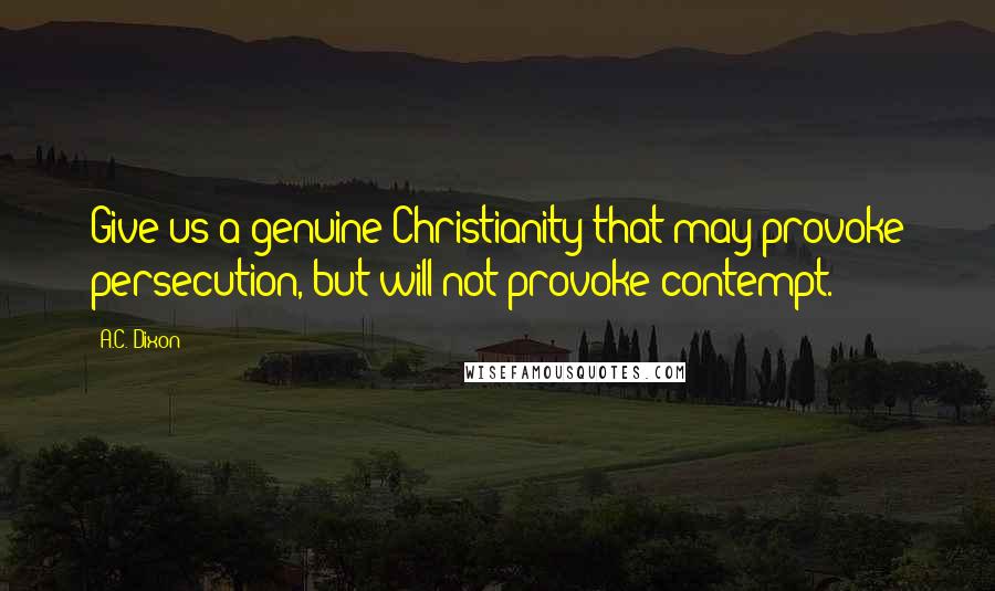 A.C. Dixon Quotes: Give us a genuine Christianity that may provoke persecution, but will not provoke contempt.