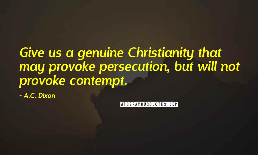 A.C. Dixon Quotes: Give us a genuine Christianity that may provoke persecution, but will not provoke contempt.