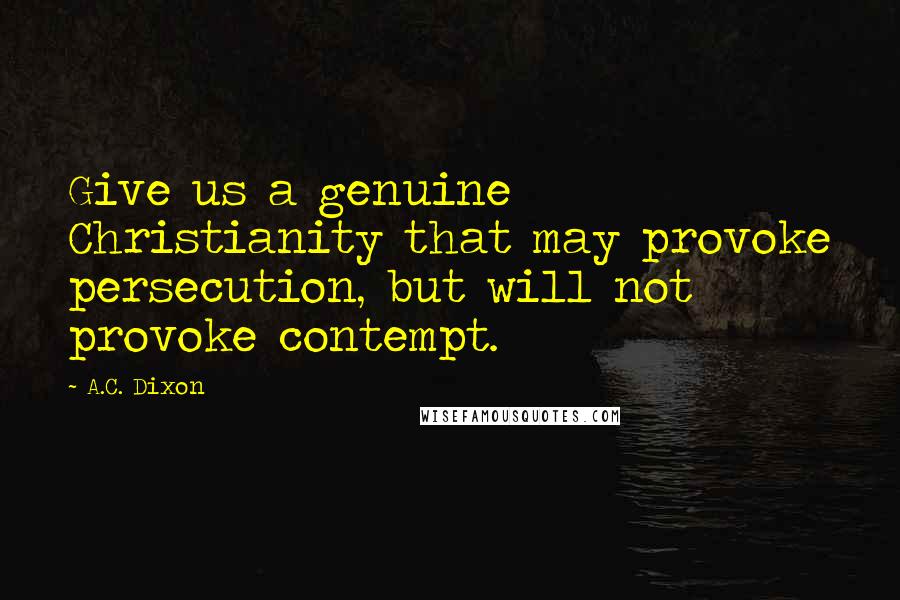 A.C. Dixon Quotes: Give us a genuine Christianity that may provoke persecution, but will not provoke contempt.