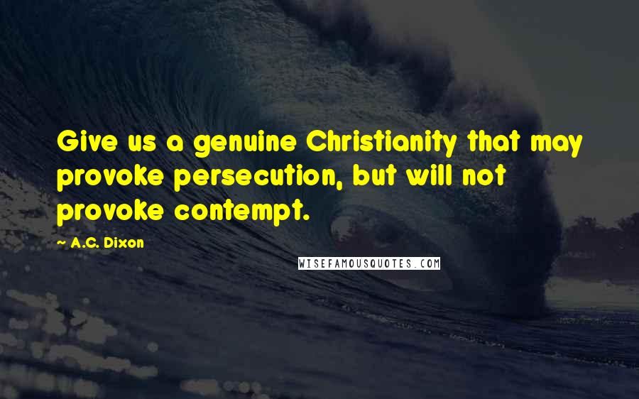 A.C. Dixon Quotes: Give us a genuine Christianity that may provoke persecution, but will not provoke contempt.