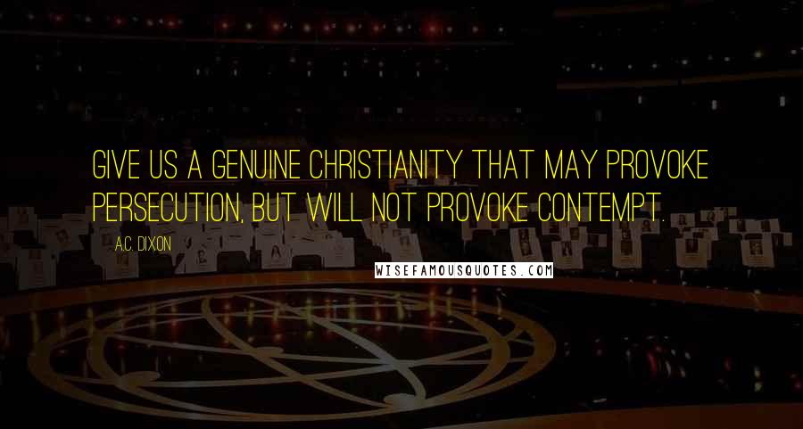 A.C. Dixon Quotes: Give us a genuine Christianity that may provoke persecution, but will not provoke contempt.