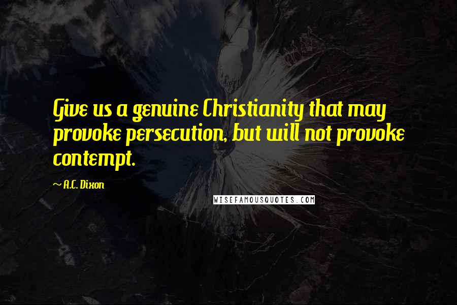 A.C. Dixon Quotes: Give us a genuine Christianity that may provoke persecution, but will not provoke contempt.