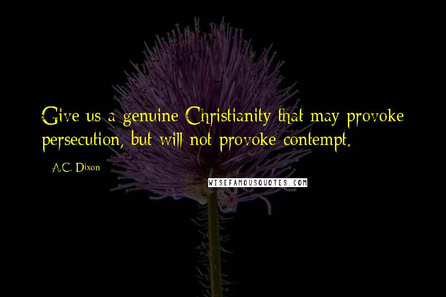 A.C. Dixon Quotes: Give us a genuine Christianity that may provoke persecution, but will not provoke contempt.