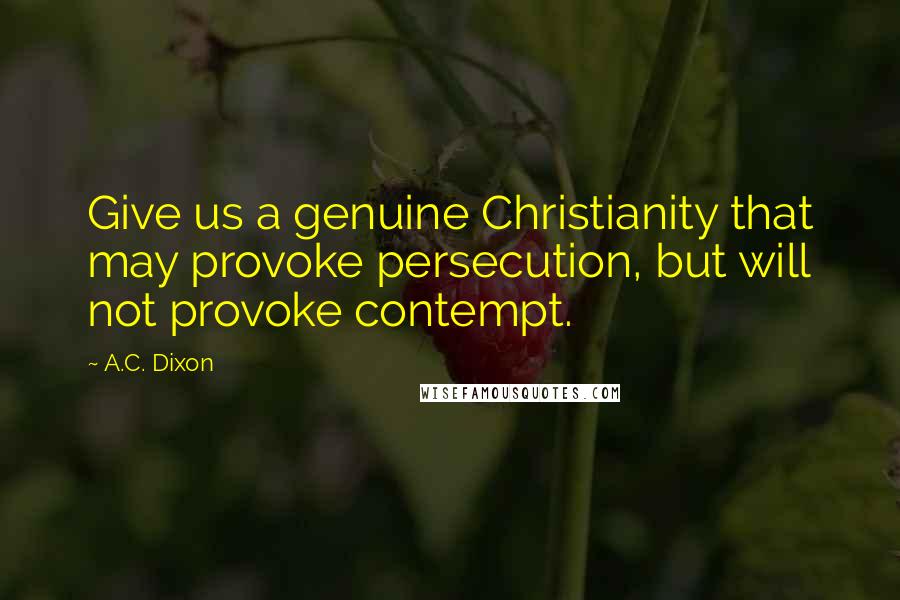 A.C. Dixon Quotes: Give us a genuine Christianity that may provoke persecution, but will not provoke contempt.