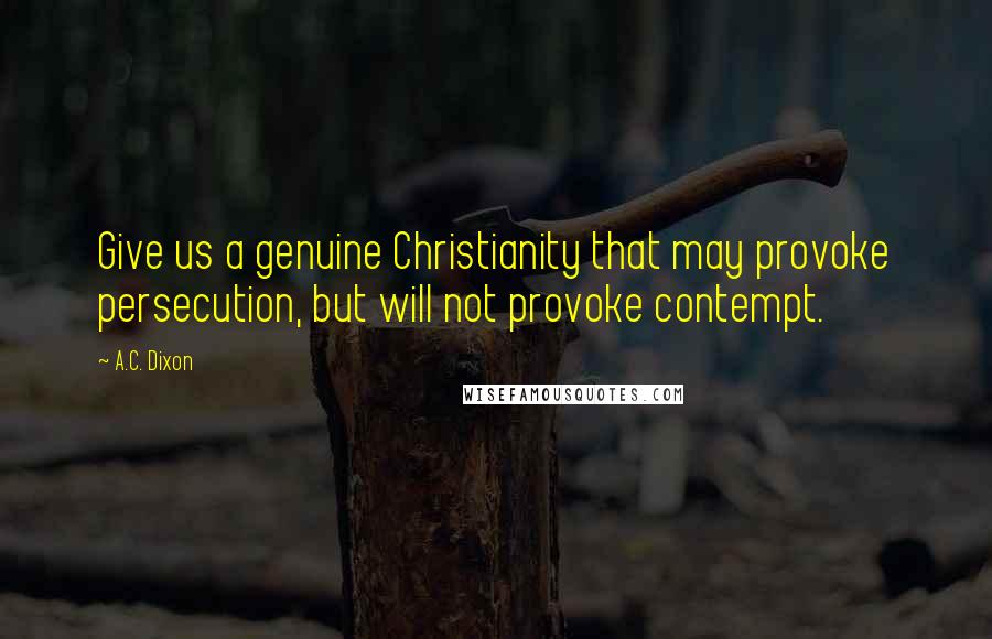 A.C. Dixon Quotes: Give us a genuine Christianity that may provoke persecution, but will not provoke contempt.