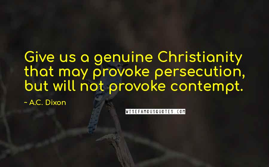 A.C. Dixon Quotes: Give us a genuine Christianity that may provoke persecution, but will not provoke contempt.