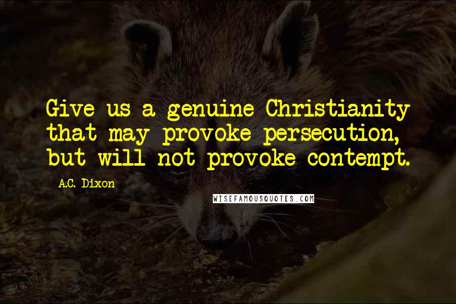 A.C. Dixon Quotes: Give us a genuine Christianity that may provoke persecution, but will not provoke contempt.