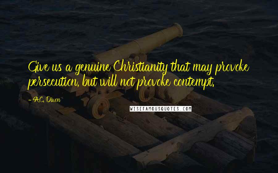 A.C. Dixon Quotes: Give us a genuine Christianity that may provoke persecution, but will not provoke contempt.