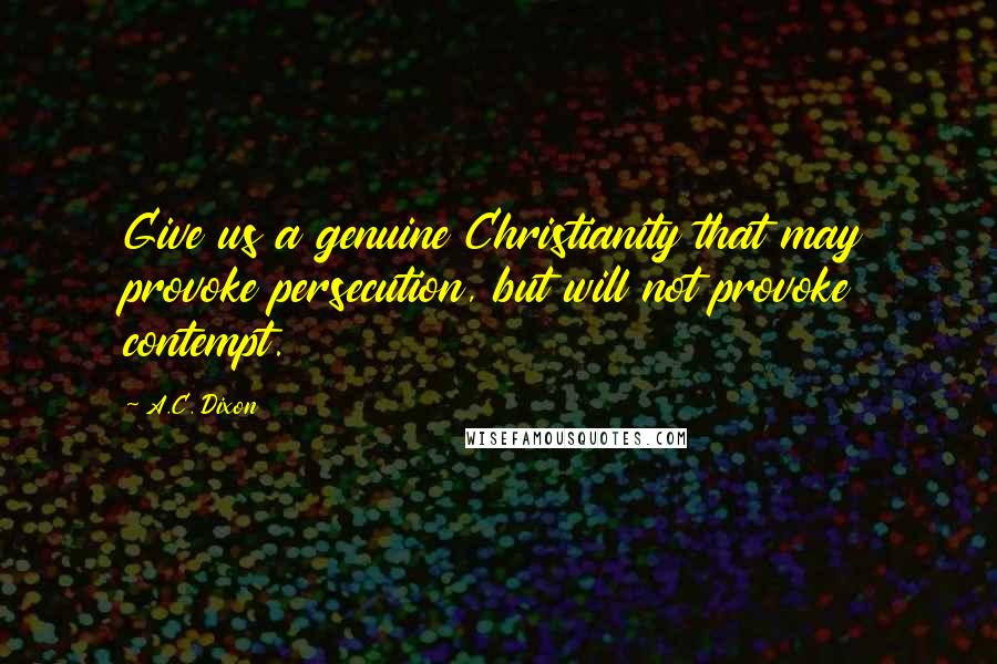 A.C. Dixon Quotes: Give us a genuine Christianity that may provoke persecution, but will not provoke contempt.