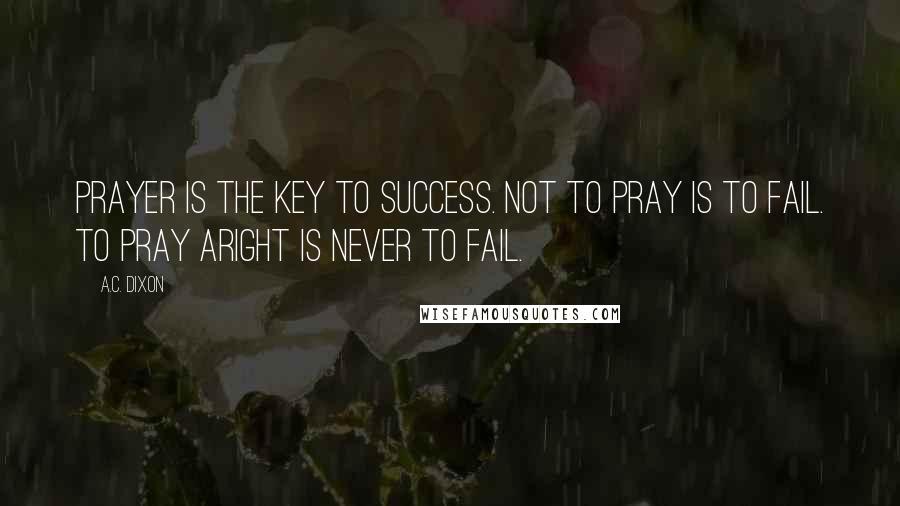 A.C. Dixon Quotes: Prayer is the key to success. Not to pray is to fail. To pray aright is never to fail.