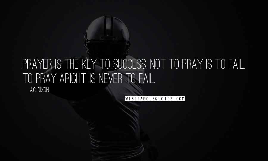 A.C. Dixon Quotes: Prayer is the key to success. Not to pray is to fail. To pray aright is never to fail.