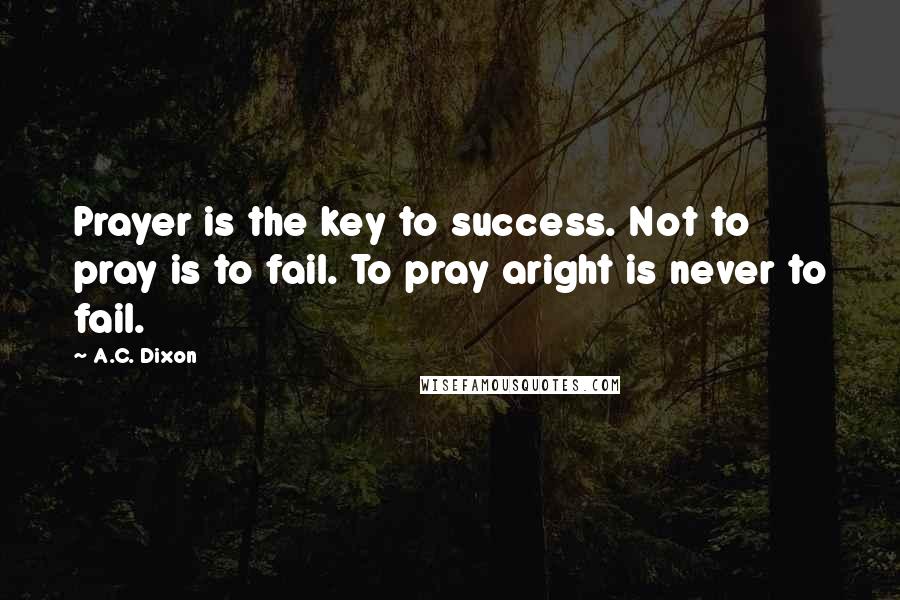 A.C. Dixon Quotes: Prayer is the key to success. Not to pray is to fail. To pray aright is never to fail.