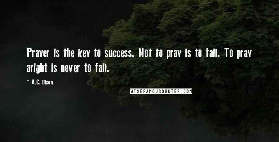 A.C. Dixon Quotes: Prayer is the key to success. Not to pray is to fail. To pray aright is never to fail.