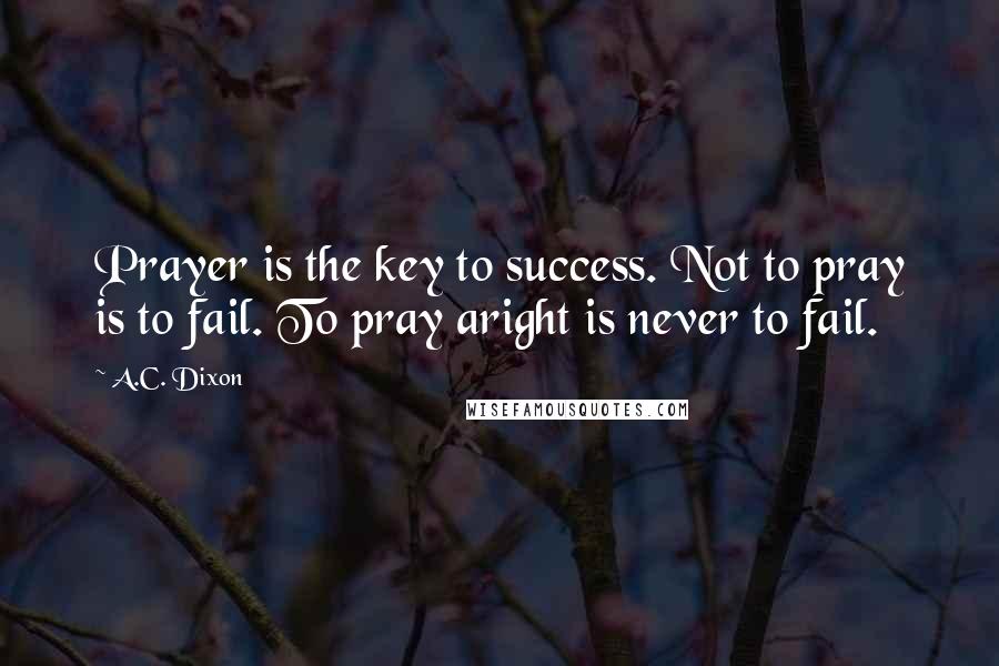 A.C. Dixon Quotes: Prayer is the key to success. Not to pray is to fail. To pray aright is never to fail.