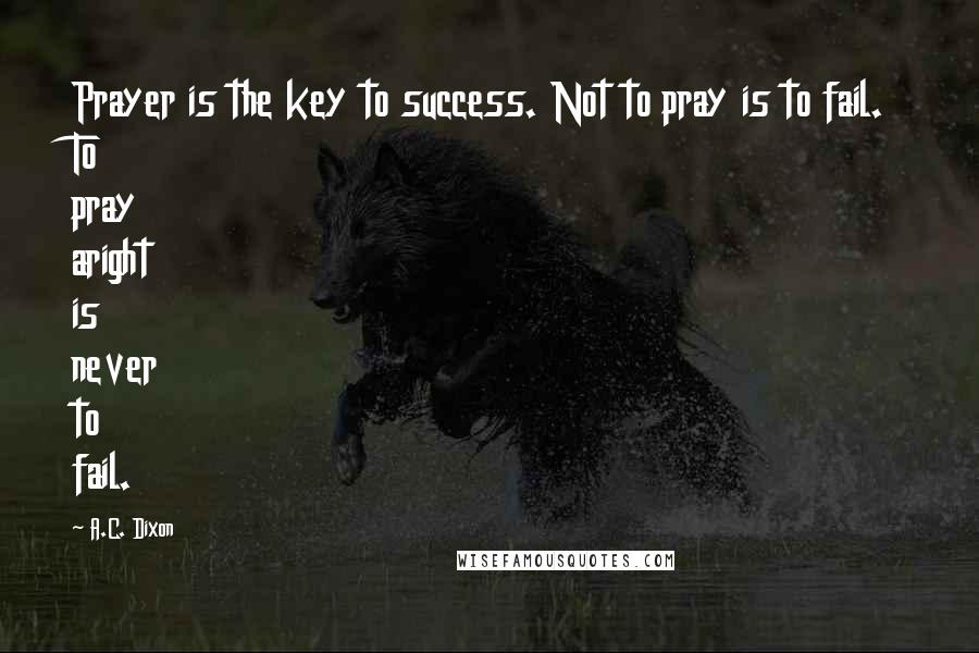 A.C. Dixon Quotes: Prayer is the key to success. Not to pray is to fail. To pray aright is never to fail.