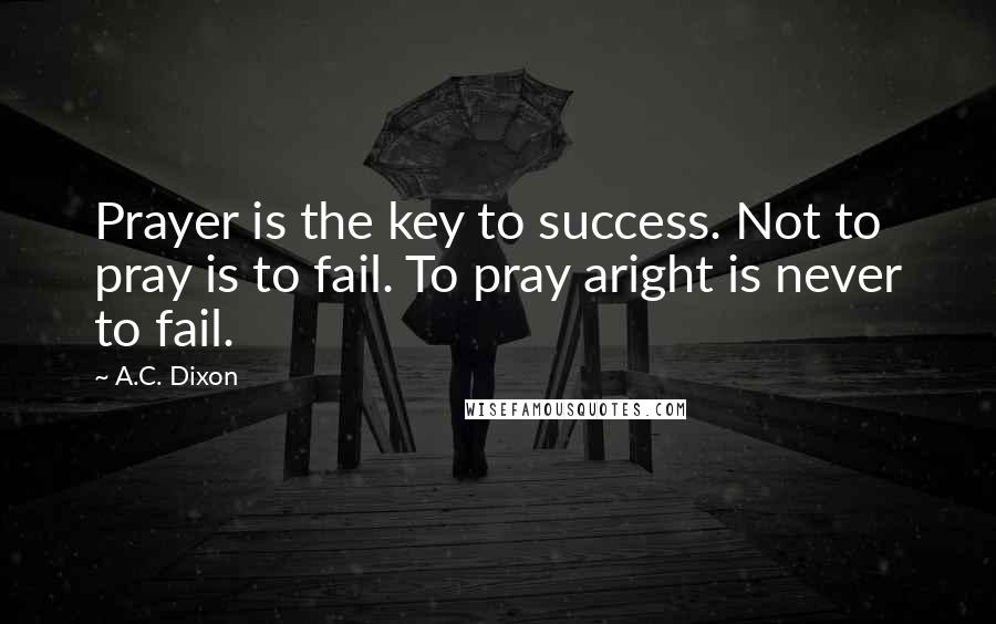 A.C. Dixon Quotes: Prayer is the key to success. Not to pray is to fail. To pray aright is never to fail.