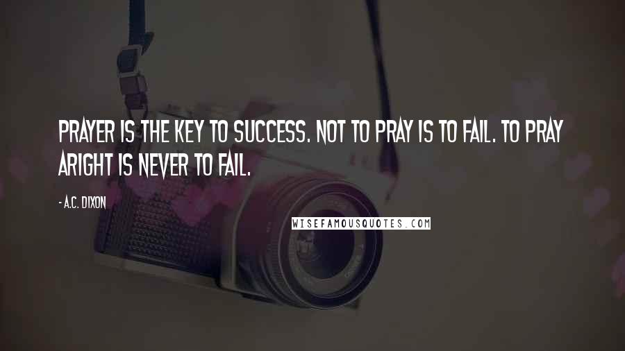 A.C. Dixon Quotes: Prayer is the key to success. Not to pray is to fail. To pray aright is never to fail.