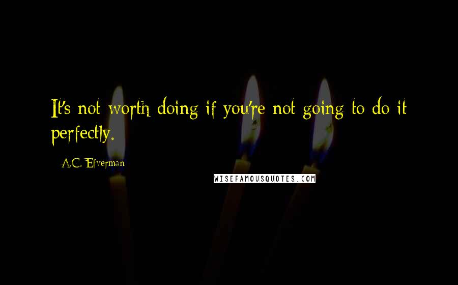 A.C. Efverman Quotes: It's not worth doing if you're not going to do it perfectly.