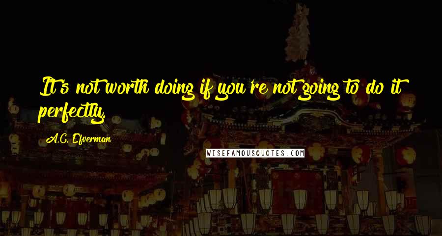 A.C. Efverman Quotes: It's not worth doing if you're not going to do it perfectly.