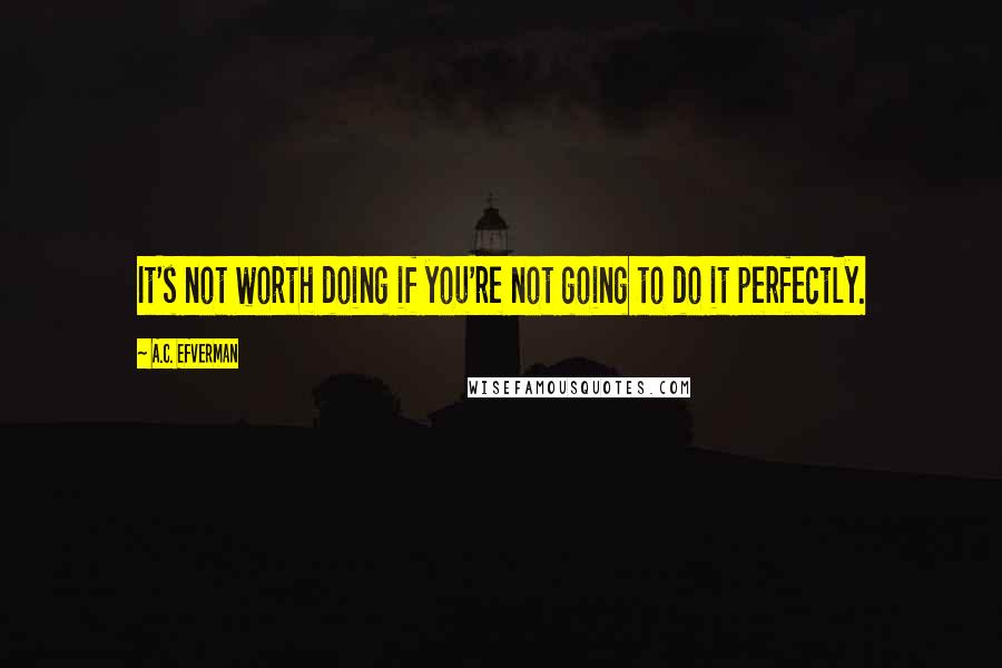 A.C. Efverman Quotes: It's not worth doing if you're not going to do it perfectly.