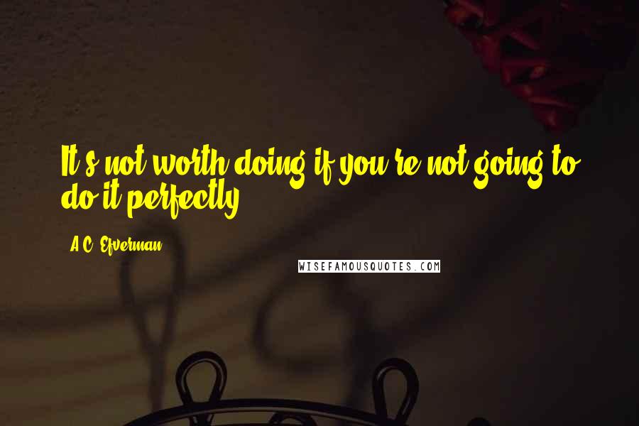 A.C. Efverman Quotes: It's not worth doing if you're not going to do it perfectly.