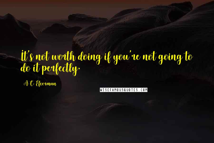 A.C. Efverman Quotes: It's not worth doing if you're not going to do it perfectly.