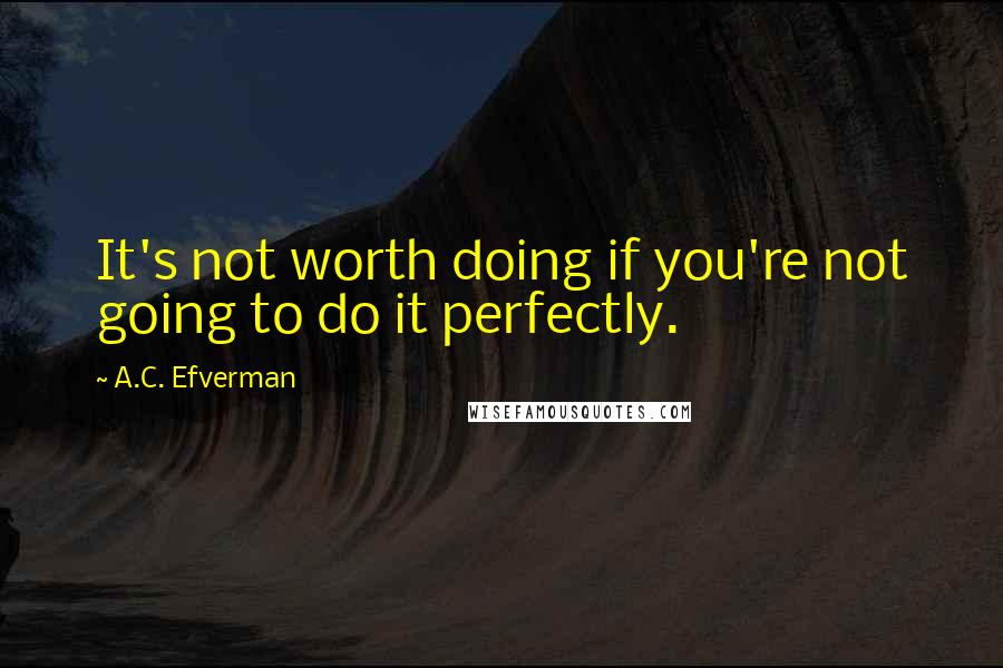 A.C. Efverman Quotes: It's not worth doing if you're not going to do it perfectly.