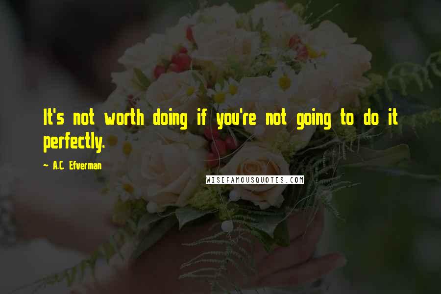 A.C. Efverman Quotes: It's not worth doing if you're not going to do it perfectly.