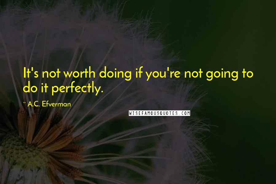 A.C. Efverman Quotes: It's not worth doing if you're not going to do it perfectly.