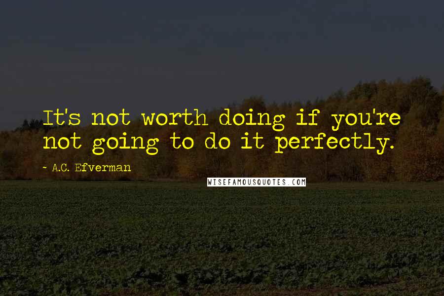 A.C. Efverman Quotes: It's not worth doing if you're not going to do it perfectly.
