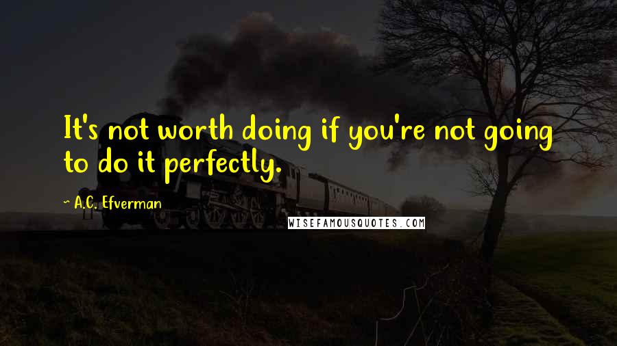 A.C. Efverman Quotes: It's not worth doing if you're not going to do it perfectly.