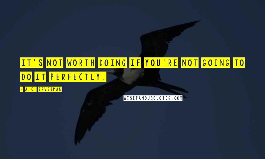 A.C. Efverman Quotes: It's not worth doing if you're not going to do it perfectly.