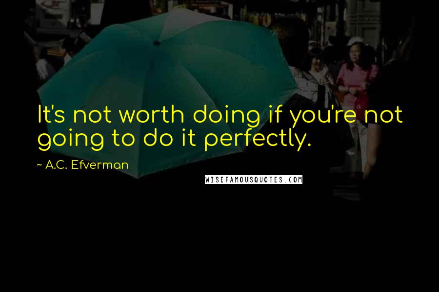 A.C. Efverman Quotes: It's not worth doing if you're not going to do it perfectly.