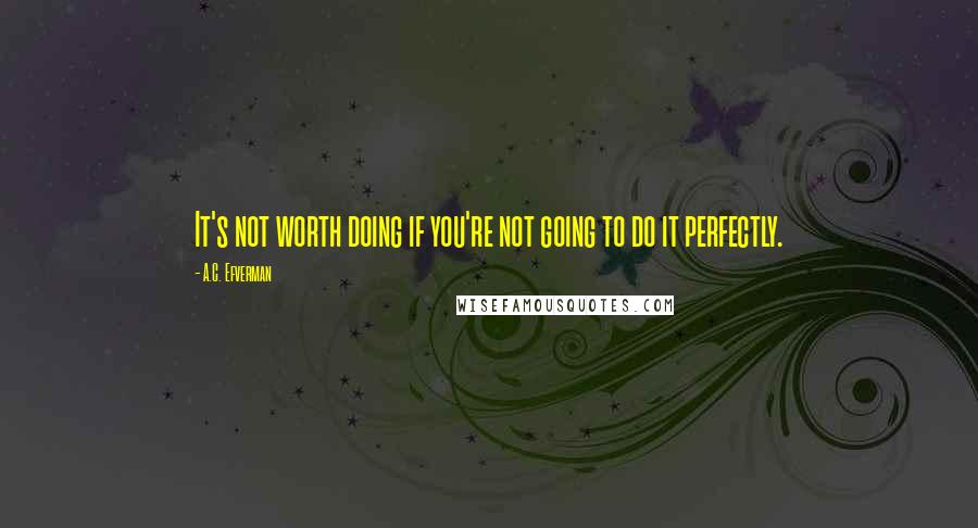 A.C. Efverman Quotes: It's not worth doing if you're not going to do it perfectly.