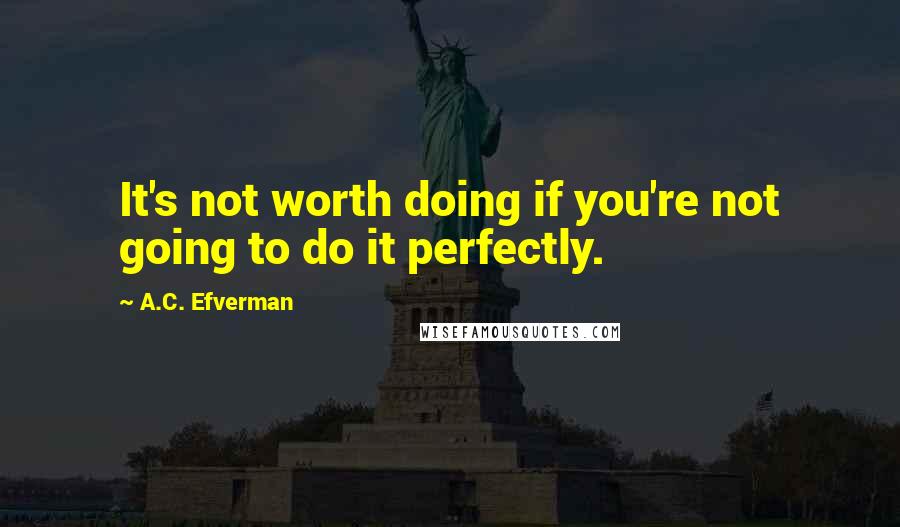 A.C. Efverman Quotes: It's not worth doing if you're not going to do it perfectly.