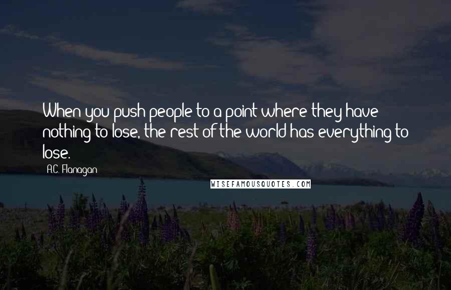 A.C. Flanagan Quotes: When you push people to a point where they have nothing to lose, the rest of the world has everything to lose.