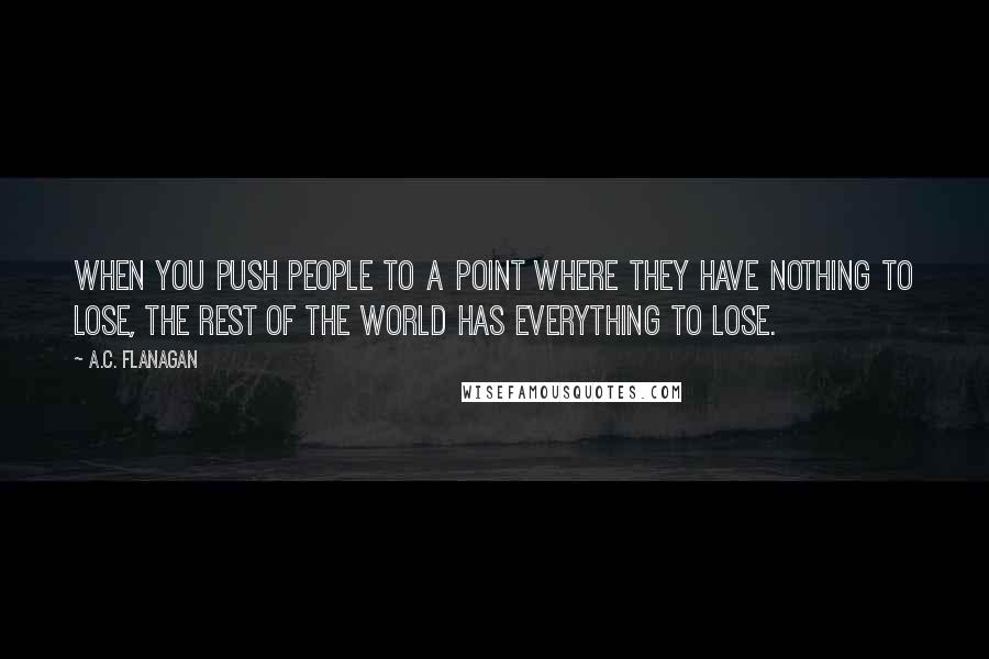 A.C. Flanagan Quotes: When you push people to a point where they have nothing to lose, the rest of the world has everything to lose.