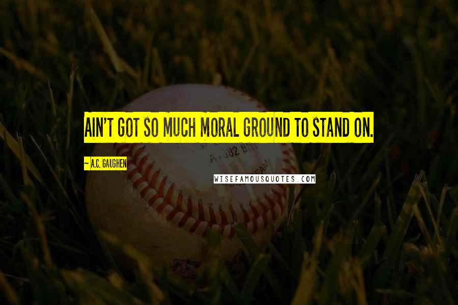 A.C. Gaughen Quotes: Ain't got so much moral ground to stand on.
