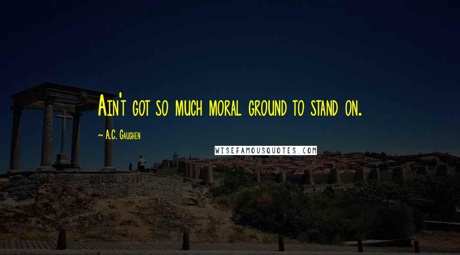 A.C. Gaughen Quotes: Ain't got so much moral ground to stand on.