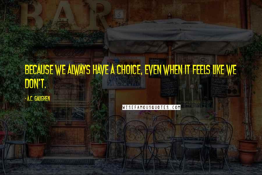 A.C. Gaughen Quotes: Because we always have a choice, even when it feels like we don't.