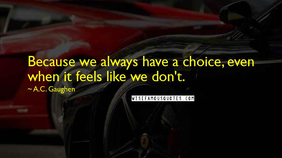 A.C. Gaughen Quotes: Because we always have a choice, even when it feels like we don't.