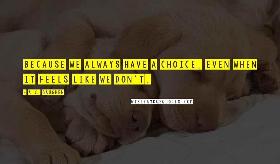 A.C. Gaughen Quotes: Because we always have a choice, even when it feels like we don't.