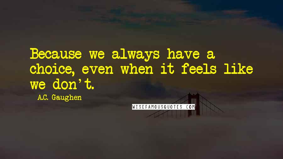 A.C. Gaughen Quotes: Because we always have a choice, even when it feels like we don't.