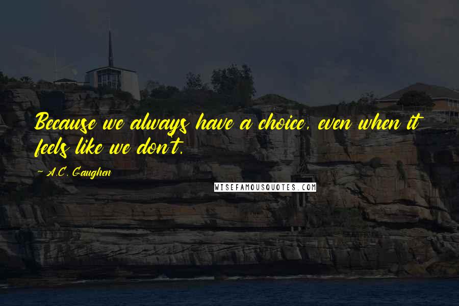 A.C. Gaughen Quotes: Because we always have a choice, even when it feels like we don't.